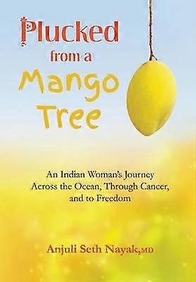 Plucked from a Mango Tree An Indian Woman's Journey Across the Ocean Through Cancer and to Freedom