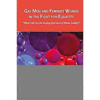Gay Men and Feminist Women in the Fight for Equality What Did You Do During the Second Wave Daddy?