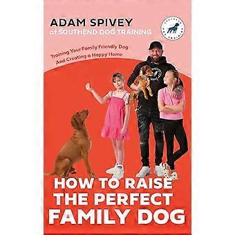 How to Raise the Perfect Family Dog Training Your Family friendly Dog and Creating a Happy Home