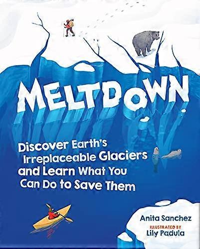 Meltdown: Discover Earths Irreplaceable Glaciers and Learn What You Can Do to Save Them