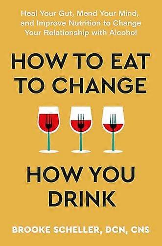 How to Eat to Change How You Drink: Heal Your Gut Mend Your Mind and Improve Nutrition to Change Your Relationship with Alcohol