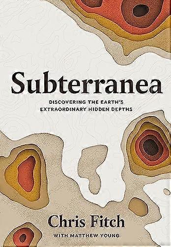 Subterranea: Discovering the Earths Extraordinary Hidden Depths