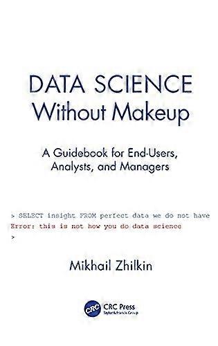 Data Science Without Makeup: A Guidebook for End-Users, Analysts, and Managers