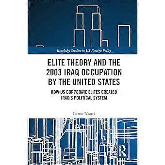 Elite Theory and the 2003 Iraq Occupation by the United States: How US Corporate Elites Created Iraq's Political System (Routledge Studies in US Forei