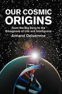 Our Cosmic Origins From the Big Bang to the Emergence of Life and Intelligence