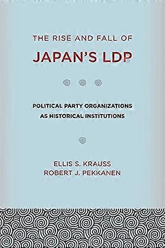 The Rise and Fall of Japans LDP: Political Party Organizations as Historical Institutions