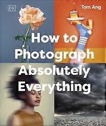 How To Photograph Absolutely Everything - Tom Ang