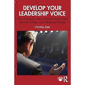 Develop Your Leadership Voice How to Speak with a Powerful Voice that Assures Unites and Influences People
