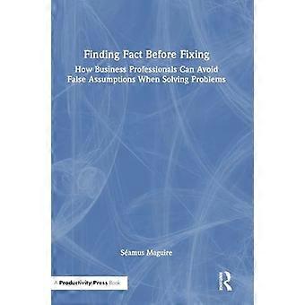 Finding Fact Before Fixing How Business Professionals Can Avoid False Assumptions When Solving Problems