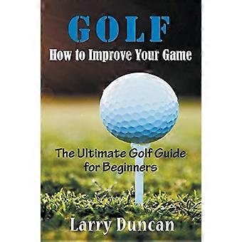 Golf: So verbessern Sie Ihr Spiel: Der ultimative Golfführer für Anfänger