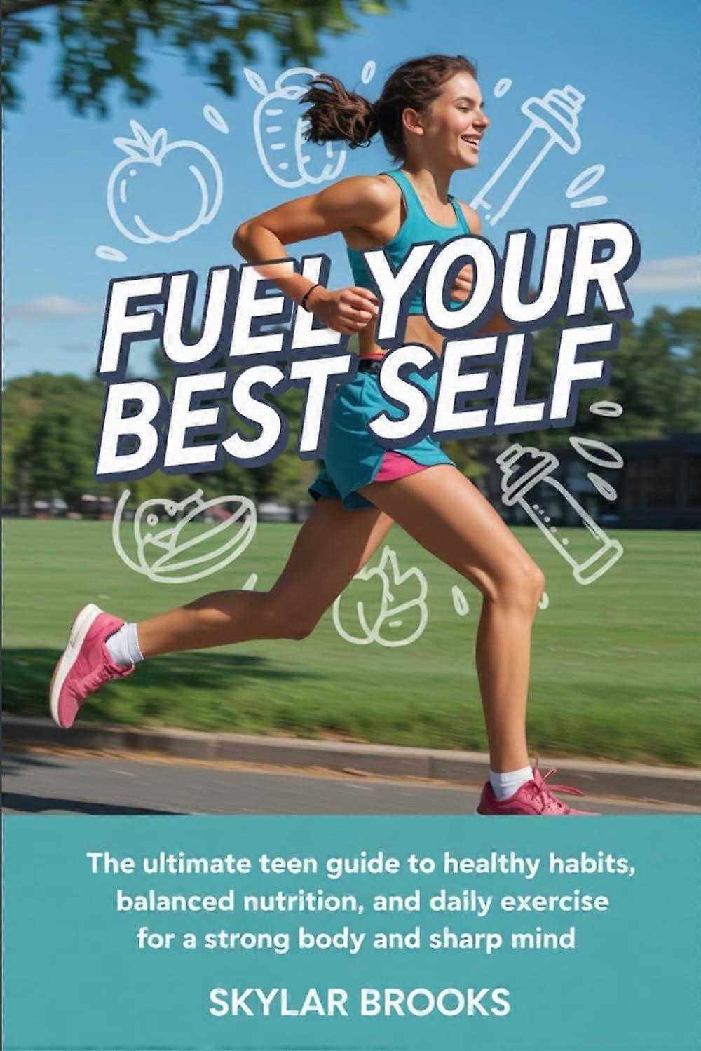 Fuel your best self the ultimate teen guide to healthy habits, balanced nutrition, and daily exercise for a strong body and sharp mind