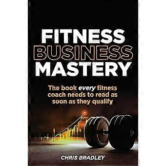 Fitness Business Mastery: Le livre que chaque entraîneur de fitness doit lire dès qu’il se qualifie