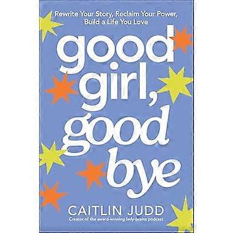 Good Girl Goodbye Rewrite Your Story Reclaim Your Power Build a Life You Love