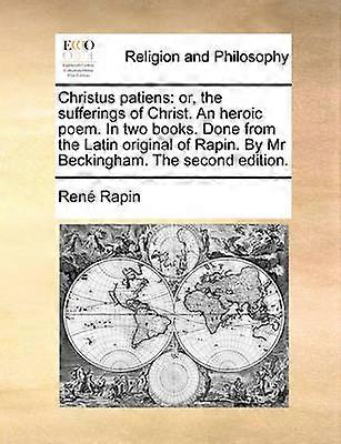 Christus Patiens Or the Sufferings of Christ an Heroic Poem in Two Books Done from the Latin Original of Rapin by MR Beckingham t