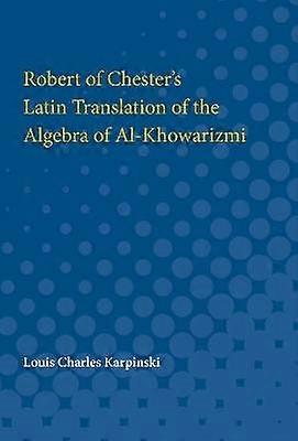 Contributions to the History of Science - Part I. Robert of Chester`s Latin Translation of the Algebra of Al-Khowarizmi