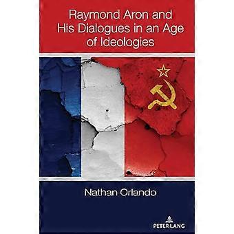 Raymond Aron and His Dialogues in an Age of Ideologies