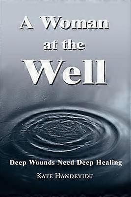 A WOMAN AT THE WELL Deep Wounds Need Deep Healing