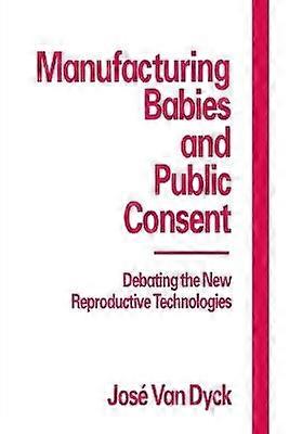 Manufacturing Babies and Public Consent Debating the New Reproductive Technologies