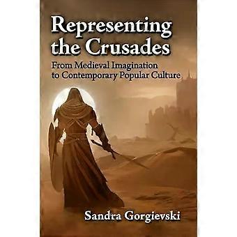Representing The Crusades From Medieval Imagination To Contemporary Popular Cult - Sandra Gorgievski