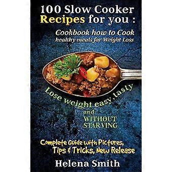 100 Slow Cooker Recipes for You: Cookbook How to Cook Healthy Meals for Weight Loss: Complete Guide with Pictures, Tips and Tricks, New Release (Lose 