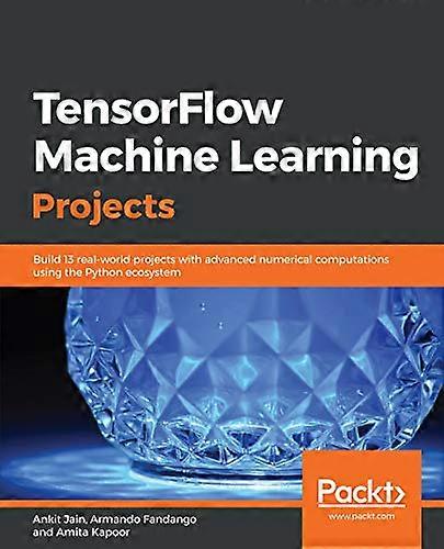 TensorFlow Machine Learning Projects: Build 13 real-world projects with advanced numerical computations using the Python ecosystem