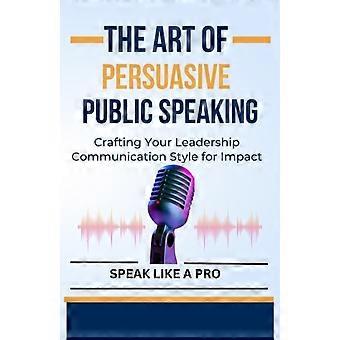 L'art de la prise de parole en public persuasive : développer un style de communication percutant en tant que leader