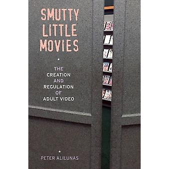 Smutty Little Movies The Creation And Regulation Of Adult Video - Peter Alilunas