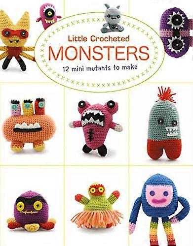 Little Crochet Monsters: 12 Mini Mutants to Make