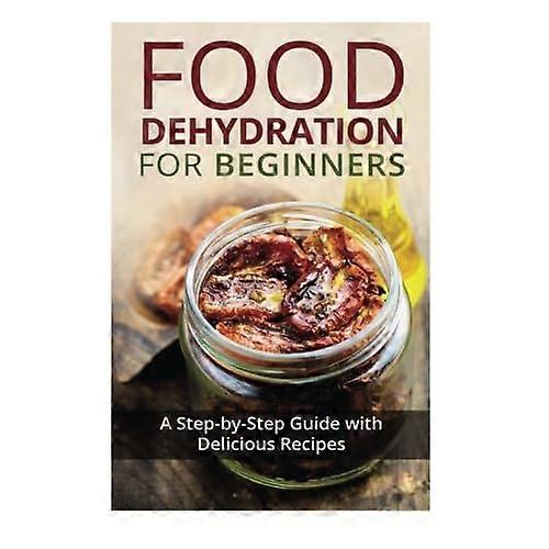 Food Dehydration for Beginners: A Step-by-Step Guide with Delicious Recipes