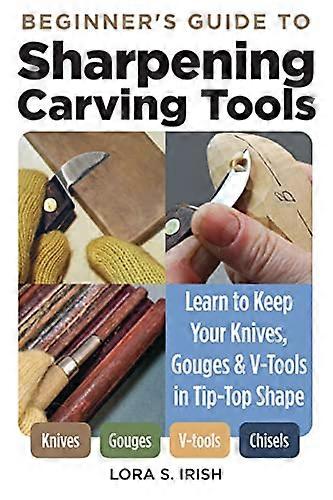 Beginners Guide to Sharpening Carving Tools: Learn to Keep Your Knives Gouges & V Tools in Tip Top Shape