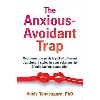 The Anxious Avoidant Trap How to Overcome the Push and Pull of Different Attachment Styles and Build Lasting Connection with Your Partner