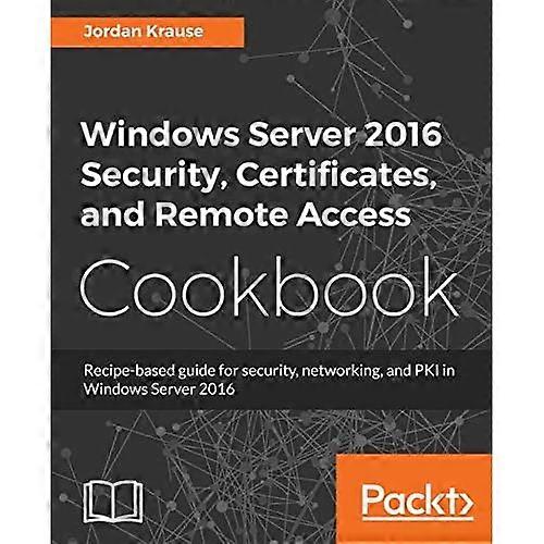 Windows Server 2016 Security, Certificates, and Remote Access Cookbook: Recipe-based guide for security, networking and PKI in Windows Server 2016