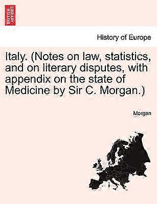 Italy Notes on law statistics and on literary disputes with appendix on the state of Medicine by Sir C Morgan