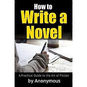 How to Write a Novel: a Practical Guide to the Art of Fiction