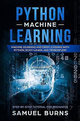 Python Machine Learning: Machine Learning and Deep Learning with Python, Scikit-Learn, and Tensorflow (Step-By-Step Tutorial for Beginners)