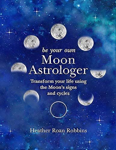 Be Your Own Moon Astrologer: Transform Your Life Using the Moons Signs and Cycles