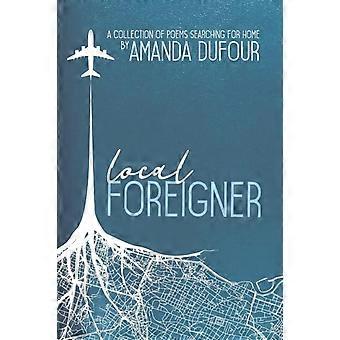 Local Foreigner A Collection Of Poems Searching For Home By Amanda Dufour - Amanda Dufour