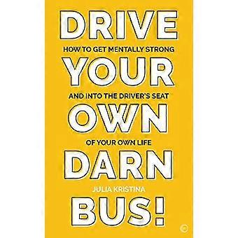 Drive Your Own Darn Bus How to Get Mentally Strong and into the Drivers Seat of Your Life