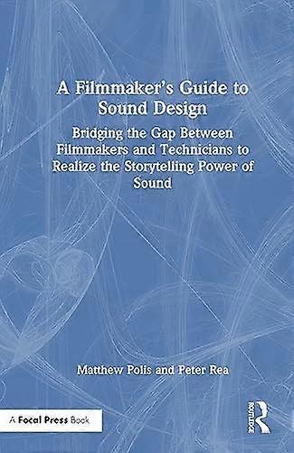A Filmmakers Guide to Sound Design: Bridging the Gap Between Filmmakers and Technicians to Realize the Storytelling Power of Sound