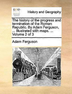The history of the progress and termination of the Roman Republic By Adam Ferguson  Illustrated with maps  Volume 2 of 3