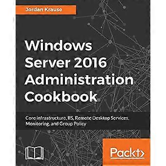 Windows Server 2016 – Administrations-Cookbook: – Kerninfrastruktur, IIS, – Remotedesktopdienste, – Überwachung und Gruppenrichtlinie