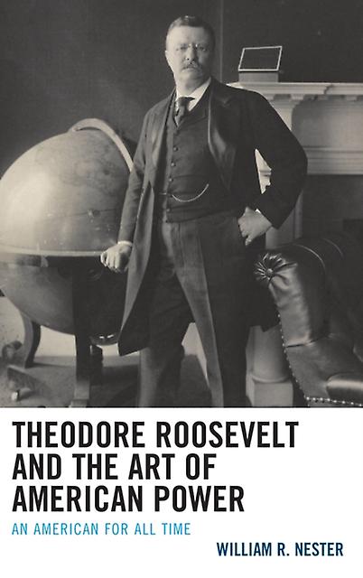 Theodore Roosevelt And The Art Of American Power by William R. Nester Paperback Book
