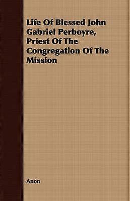 Life Of Blessed John Gabriel Perboyre Priest Of The Congregation Of The Mission