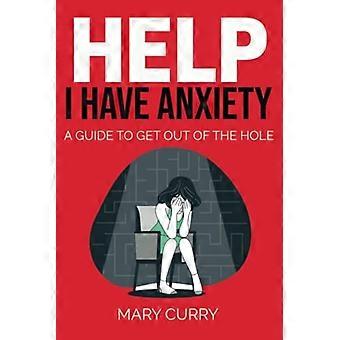 Help I Have Anxiety!: a Guide to Get You Out of the Hole.