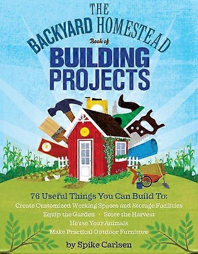 The Backyard Homestead Book of Building Projects: 76 Useful Things You Can Build to Create Customized Working Spaces and Storage Facilities Equip th