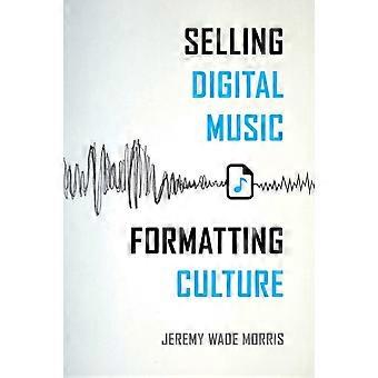 Selling Digital Music Formatting Culture - Jeremy Wade Morris