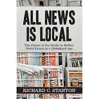 All News Is Local The Failure Of The Media To Reflect World Events In A Globaliz - Richard C. Stanton
