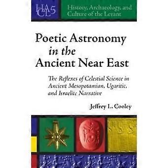Poetic Astronomy In The Ancient Near East The Reflexes Of Celestial Science In A - Jeffrey L. Cooley