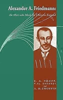 Alexander A Friedmann The Man Who Made the Universe Expand