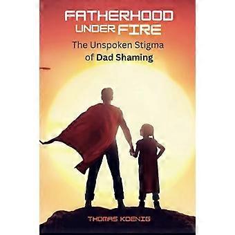 Fatherhood under fire the unspoken stigma of dad shaming
